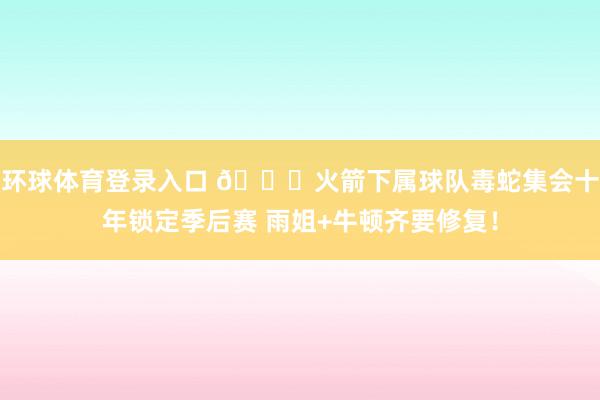 环球体育登录入口 🐍火箭下属球队毒蛇集会十年锁定季后赛 雨姐+牛顿齐要修复！