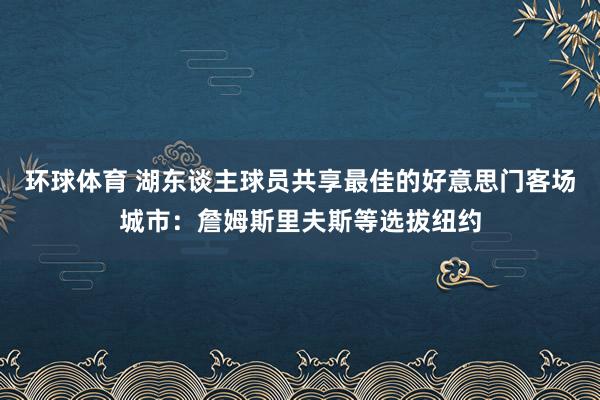 环球体育 湖东谈主球员共享最佳的好意思门客场城市：詹姆斯里夫斯等选拔纽约