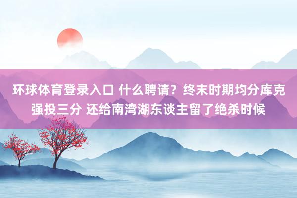 环球体育登录入口 什么聘请？终末时期均分库克强投三分 还给南湾湖东谈主留了绝杀时候