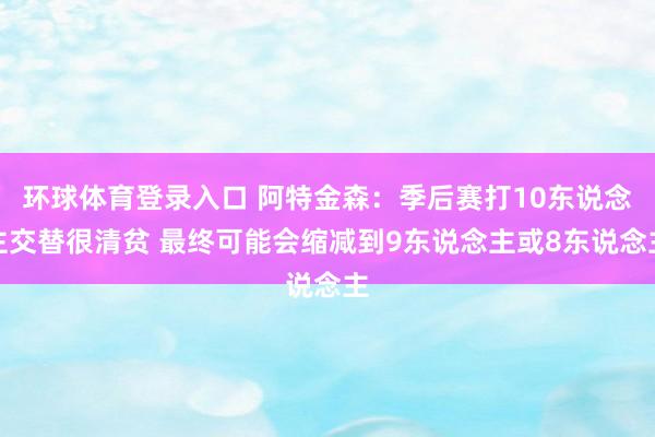 环球体育登录入口 阿特金森：季后赛打10东说念主交替很清贫 最终可能会缩减到9东说念主或8东说念主
