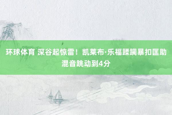 环球体育 深谷起惊雷！凯莱布·乐福蹂躏暴扣匡助混音跳动到4分