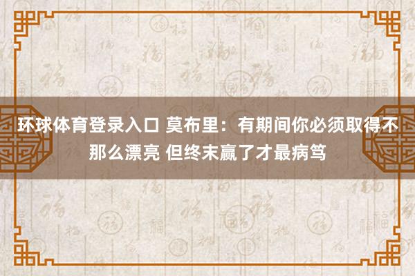环球体育登录入口 莫布里：有期间你必须取得不那么漂亮 但终末赢了才最病笃