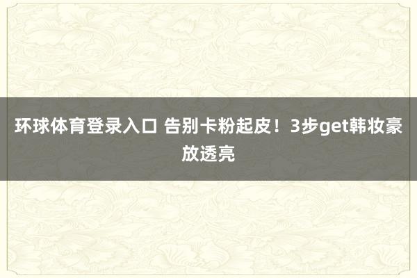 环球体育登录入口 告别卡粉起皮！3步get韩妆豪放透亮