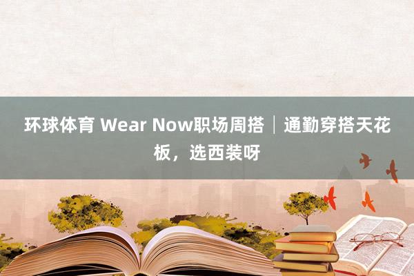 环球体育 Wear Now职场周搭│通勤穿搭天花板，选西装呀