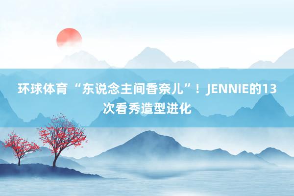环球体育 “东说念主间香奈儿”！JENNIE的13次看秀造型进化