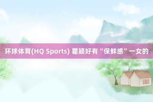 环球体育(HQ Sports) 瞿颖好有“保鲜感”一女的