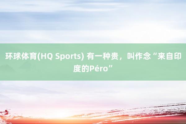 环球体育(HQ Sports) 有一种贵，叫作念“来自印度的Péro”