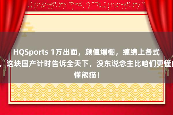 HQSports 1万出面，颜值爆棚，缠绵上各式惊喜，这块国产计时告诉全天下，没东说念主比咱们更懂熊猫！