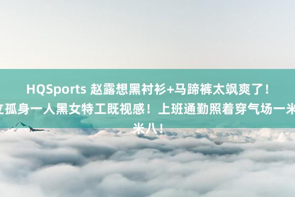 HQSports 赵露想黑衬衫+马蹄裤太飒爽了！并立孤身一人黑女特工既视感！上班通勤照着穿气场一米八！