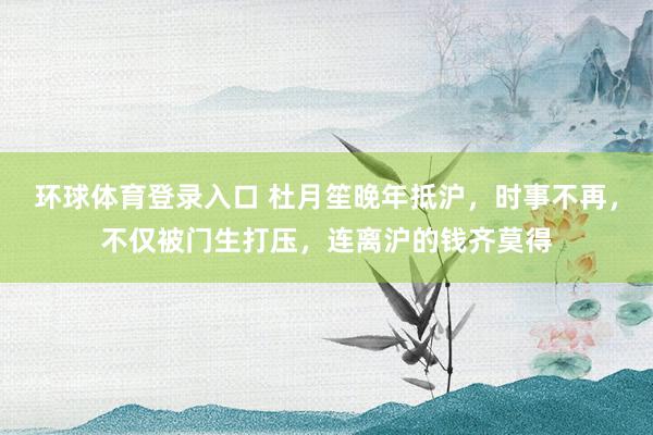 环球体育登录入口 杜月笙晚年抵沪，时事不再，不仅被门生打压，连离沪的钱齐莫得