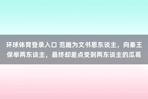 环球体育登录入口 范雎为文书恩东谈主，向秦王保举两东谈主，最终却差点受到两东谈主的瓜葛