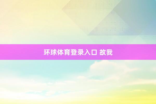 环球体育登录入口 故我