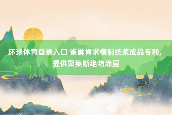 环球体育登录入口 雀巢肯求模制纸浆成品专利， 提供聚集断绝物涂层
