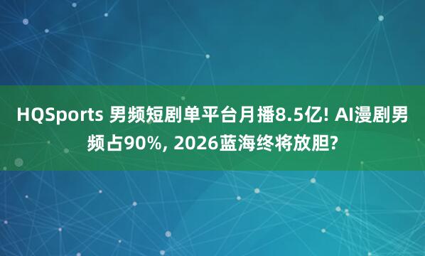 HQSports 男频短剧单平台月播8.5亿! AI漫剧男频占90%， 2026蓝海终将放胆?