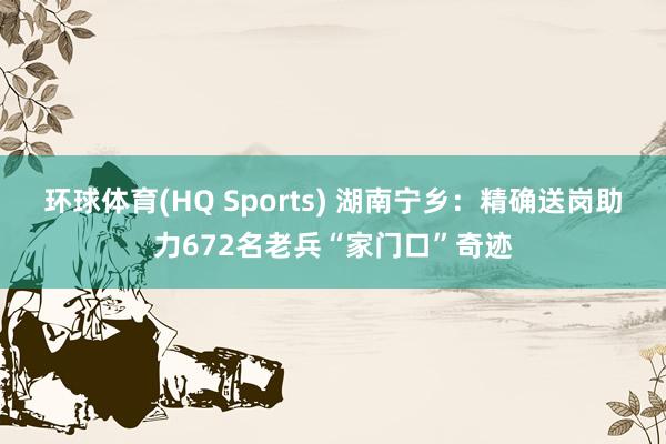 环球体育(HQ Sports) 湖南宁乡：精确送岗助力672名老兵“家门口”奇迹