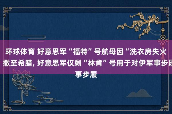环球体育 好意思军“福特”号航母因“洗衣房失火”撤至希腊， 好意思军仅剩“林肯”号用于对伊军事步履