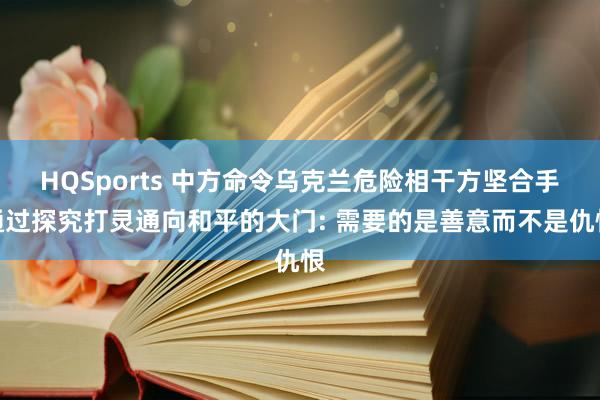 HQSports 中方命令乌克兰危险相干方坚合手通过探究打灵通向和平的大门: 需要的是善意而不是仇恨
