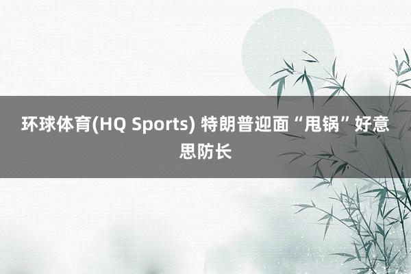 环球体育(HQ Sports) 特朗普迎面“甩锅”好意思防长