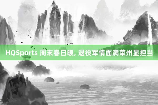 HQSports 周末春日暖， 退役军情面满荣州显担当