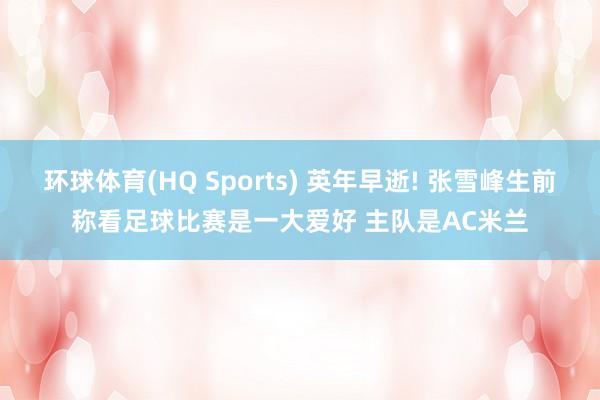 环球体育(HQ Sports) 英年早逝! 张雪峰生前称看足球比赛是一大爱好 主队是AC米兰
