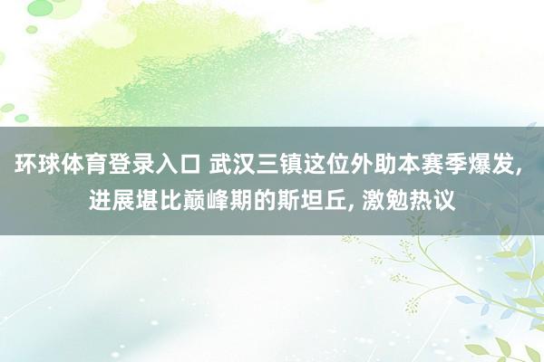环球体育登录入口 武汉三镇这位外助本赛季爆发， 进展堪比巅峰期的斯坦丘， 激勉热议