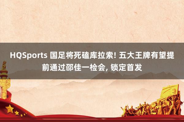 HQSports 国足将死磕库拉索! 五大王牌有望提前通过邵佳一检会， 锁定首发