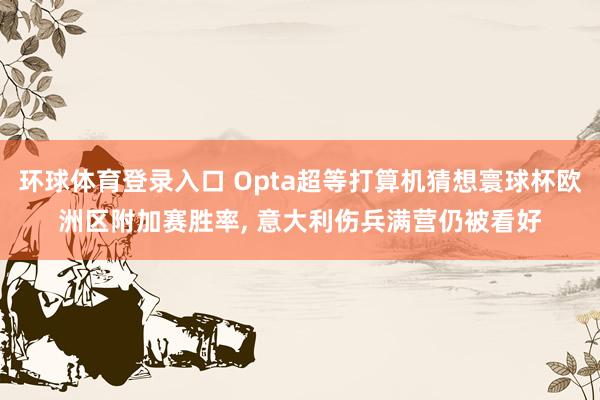 环球体育登录入口 Opta超等打算机猜想寰球杯欧洲区附加赛胜率， 意大利伤兵满营仍被看好
