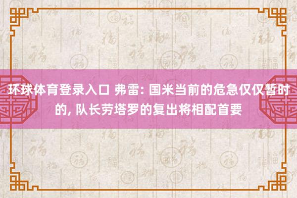 环球体育登录入口 弗雷: 国米当前的危急仅仅暂时的， 队长劳塔罗的复出将相配首要