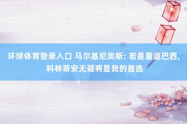环球体育登录入口 马尔基尼奥斯: 若是重返巴西， 科林蒂安无疑将是我的首选