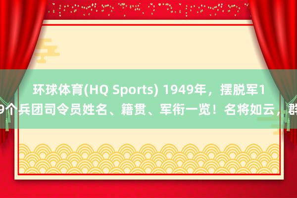 环球体育(HQ Sports) 1949年，摆脱军19个兵团司令员姓名、籍贯、军衔一览！名将如云，群