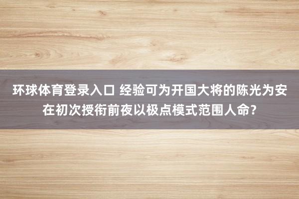 环球体育登录入口 经验可为开国大将的陈光为安在初次授衔前夜以极点模式范围人命？