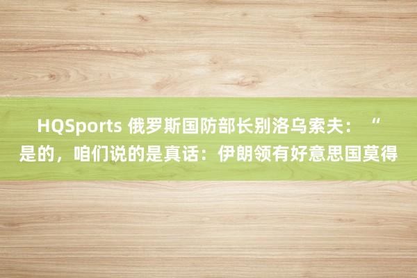 HQSports 俄罗斯国防部长别洛乌索夫： “是的，咱们说的是真话：伊朗领有好意思国莫得
