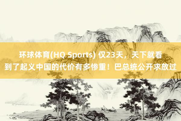 环球体育(HQ Sports) 仅23天，天下就看到了起义中国的代价有多惨重！巴总统公开求放过