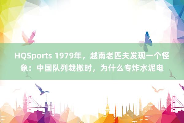 HQSports 1979年，越南老匹夫发现一个怪象：中国队列裁撤时，为什么专炸水泥电