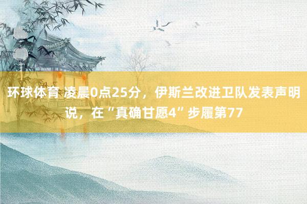 环球体育 凌晨0点25分，伊斯兰改进卫队发表声明说，在“真确甘愿4”步履第77