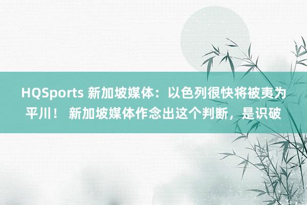 HQSports 新加坡媒体：以色列很快将被夷为平川！ 新加坡媒体作念出这个判断，是识破