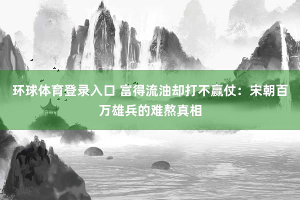 环球体育登录入口 富得流油却打不赢仗：宋朝百万雄兵的难熬真相