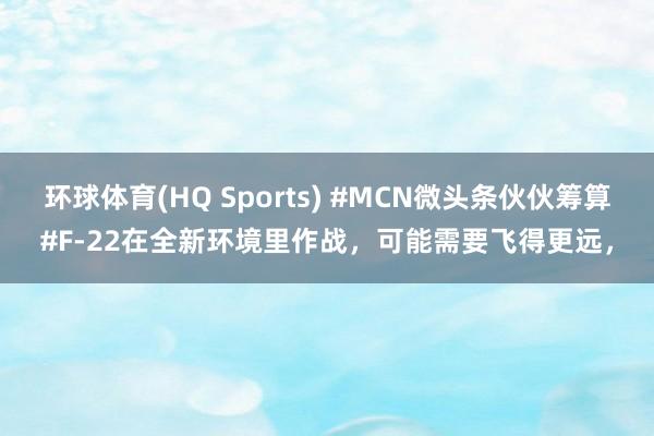 环球体育(HQ Sports) #MCN微头条伙伙筹算#F-22在全新环境里作战，可能需要飞得更远，