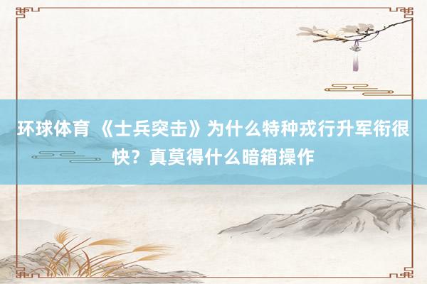 环球体育 《士兵突击》为什么特种戎行升军衔很快？真莫得什么暗箱操作