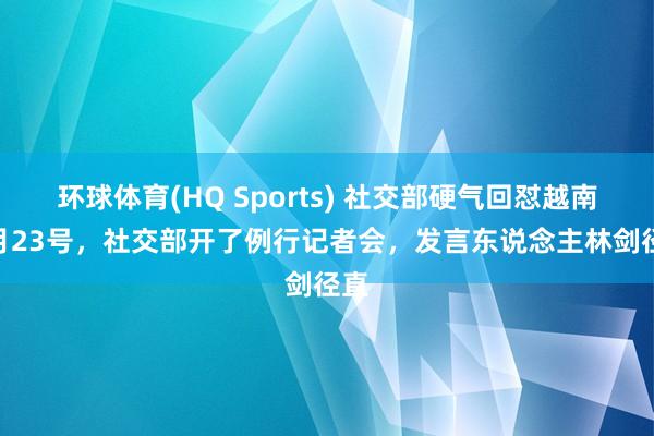 环球体育(HQ Sports) 社交部硬气回怼越南 3月23号，社交部开了例行记者会，发言东说念主林剑径直
