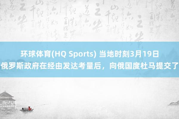 环球体育(HQ Sports) 当地时刻3月19日，俄罗斯政府在经由发达考量后，向俄国度杜马提交了一