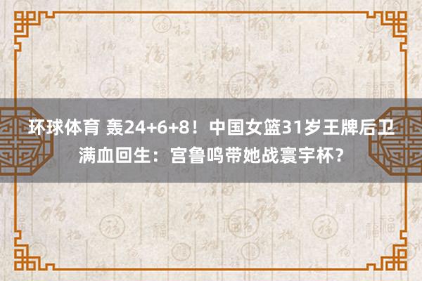 环球体育 轰24+6+8！中国女篮31岁王牌后卫满血回生：宫鲁鸣带她战寰宇杯？