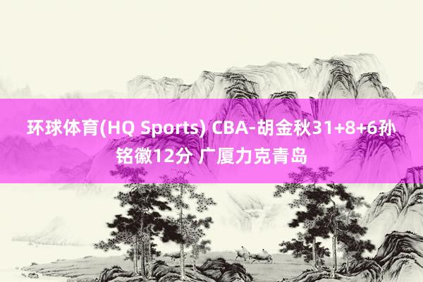 环球体育(HQ Sports) CBA-胡金秋31+8+6孙铭徽12分 广厦力克青岛