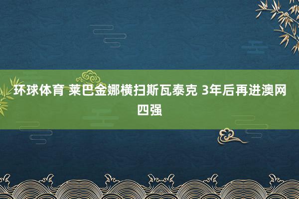 环球体育 莱巴金娜横扫斯瓦泰克 3年后再进澳网四强