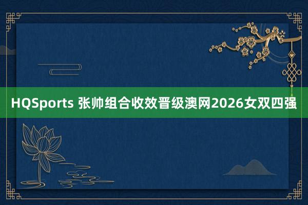 HQSports 张帅组合收效晋级澳网2026女双四强