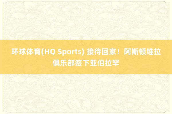环球体育(HQ Sports) 接待回家！阿斯顿维拉俱乐部签下亚伯拉罕