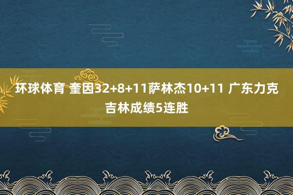 环球体育 奎因32+8+11萨林杰10+11 广东力克吉林成绩5连胜