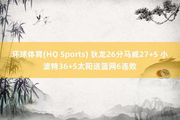 环球体育(HQ Sports) 狄龙26分马威27+5 小波特36+5太阳送篮网6连败