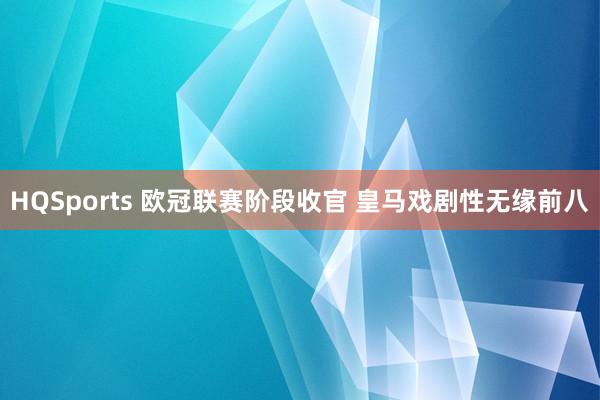 HQSports 欧冠联赛阶段收官 皇马戏剧性无缘前八