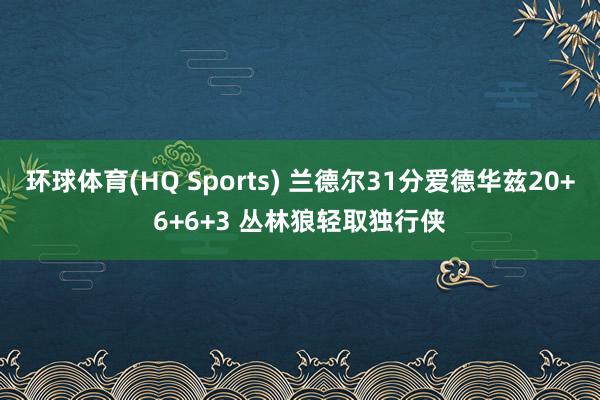 环球体育(HQ Sports) 兰德尔31分爱德华兹20+6+6+3 丛林狼轻取独行侠
